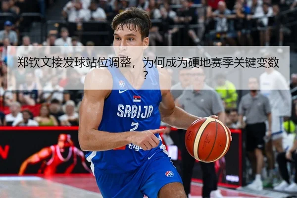 郑钦文接发球站位调整，为何成为硬地赛季关键变数？